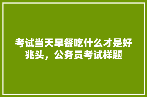考试当天早餐吃什么才是好兆头，公务员考试样题 教育科普