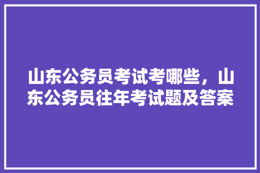 山东公务员考试考哪些，山东公务员往年考试题及答案 大学排名