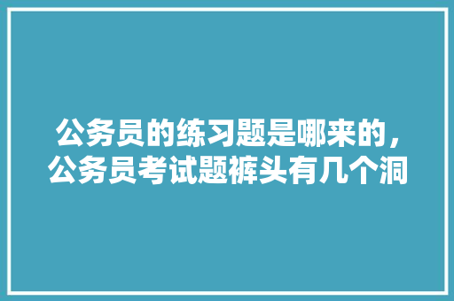 公务员的练习题是哪来的，公务员考试题裤头有几个洞 大学排名