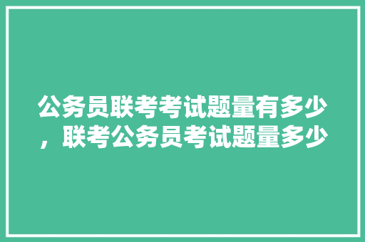 公务员联考考试题量有多少，联考公务员考试题量多少 教育科普