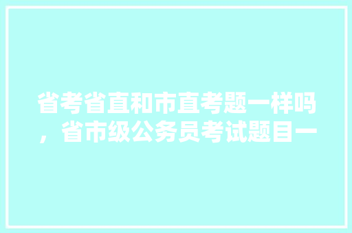 省考省直和市直考题一样吗，省市级公务员考试题目一样吗 建筑考试