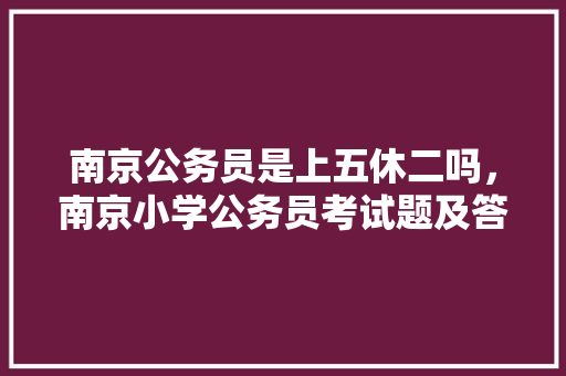 南京公务员是上五休二吗，南京小学公务员考试题及答案 大学排名