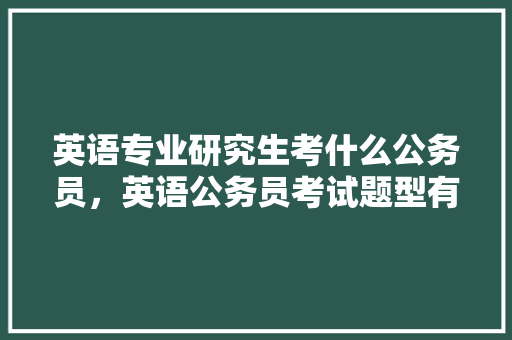 英语专业研究生考什么公务员，英语公务员考试题型有哪些