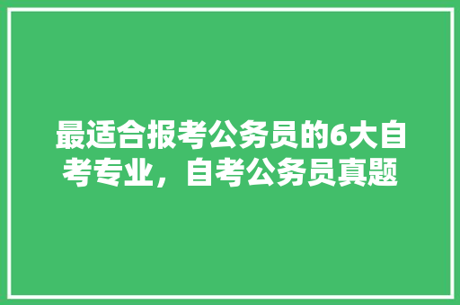 最适合报考公务员的6大自考专业，自考公务员真题 教育科普