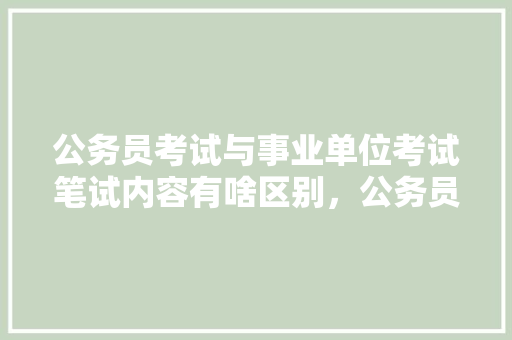 公务员考试与事业单位考试笔试内容有啥区别，公务员考试拼的是什么 大学排名