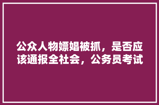 公众人物嫖娼被抓，是否应该通报全社会，公务员考试题目扯淡了怎么办 建筑考试