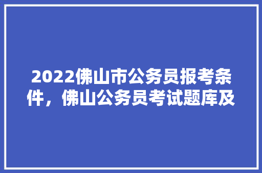 2022佛山市公务员报考条件，佛山公务员考试题库及答案 专业填报
