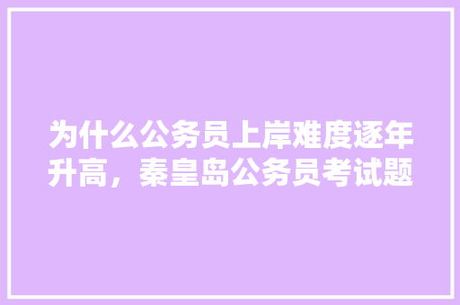 为什么公务员上岸难度逐年升高，秦皇岛公务员考试题及答案