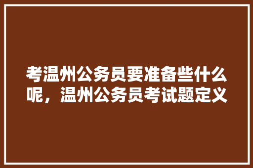 考温州公务员要准备些什么呢，温州公务员考试题定义及答案 大学排名
