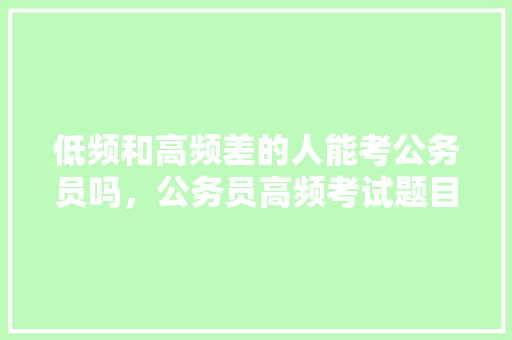 低频和高频差的人能考公务员吗，公务员高频考试题目 专业填报