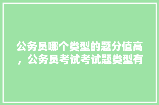 公务员哪个类型的题分值高，公务员考试考试题类型有哪些 大学排名
