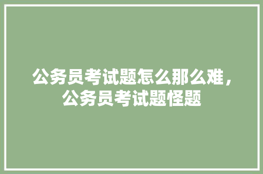 公务员考试题怎么那么难，公务员考试题怪题 建筑考试