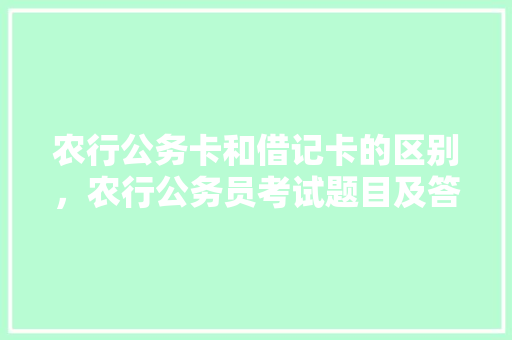 农行公务卡和借记卡的区别，农行公务员考试题目及答案 教育科普
