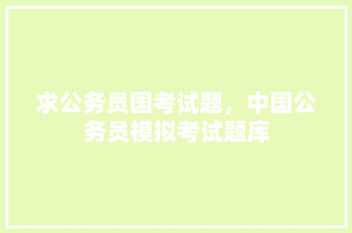 求公务员国考试题，中国公务员模拟考试题库 专业填报