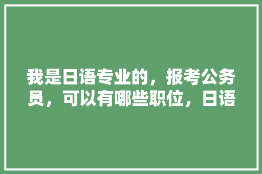 我是日语专业的，报考公务员，可以有哪些职位，日语公务员类别考试题及答案 公考知识