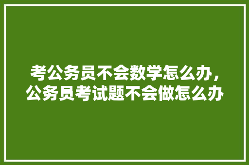 考公务员不会数学怎么办，公务员考试题不会做怎么办 专业填报