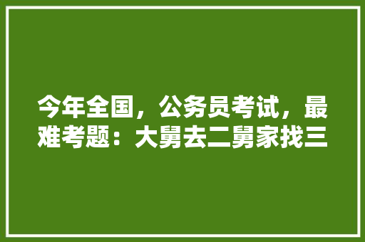 今年全国，公务员考试，最难考题：大舅去二舅家找三舅说四舅被五舅骗去六舅家偷七舅放在八舅柜子里九舅借十舅发给十一舅工资的1000元。问：1、究竟谁是小偷？2、钱本来是谁的，往年公务员考试试题 建筑考试