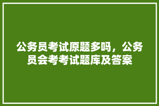 公务员考试原题多吗，公务员会考考试题库及答案 公考知识