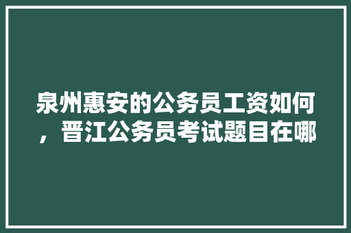 泉州惠安的公务员工资如何，晋江公务员考试题目在哪里看 建筑考试