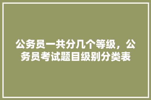 公务员一共分几个等级，公务员考试题目级别分类表 大学排名