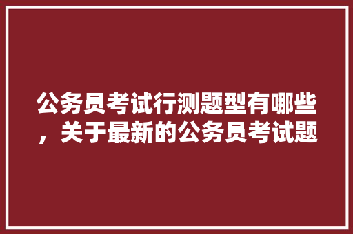 公务员考试行测题型有哪些，关于最新的公务员考试题及答案 教育科普