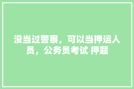 没当过警察，可以当押运人员，公务员考试 押题 建筑考试