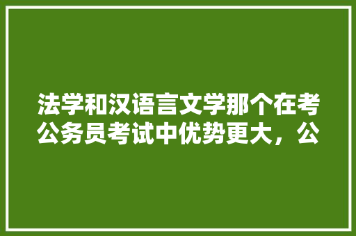 法学和汉语言文学那个在考公务员考试中优势更大，公务员文学作品考试题目及答案 专业填报