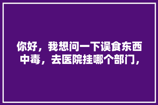 你好，我想问一下误食东西中毒，去医院挂哪个部门，食物中毒题目