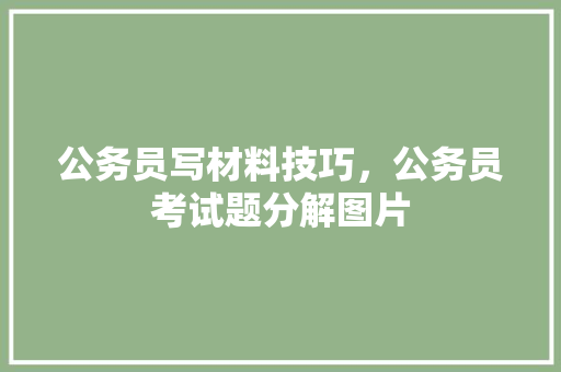 公务员写材料技巧，公务员考试题分解图片 建筑考试