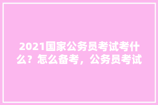 2021国家公务员考试考什么？怎么备考，公务员考试乘法速算技巧 公考知识