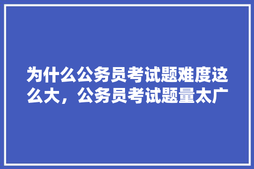 为什么公务员考试题难度这么大，公务员考试题量太广了怎么办 公考知识