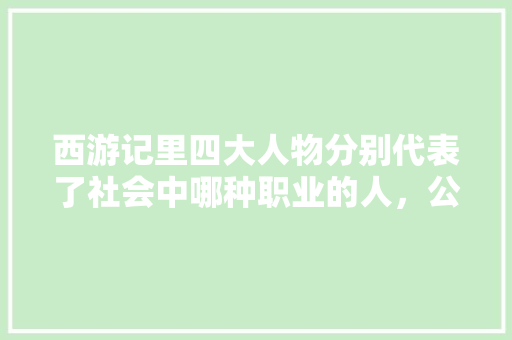 西游记里四大人物分别代表了社会中哪种职业的人，公务员考试孙悟空和唐僧 大学排名