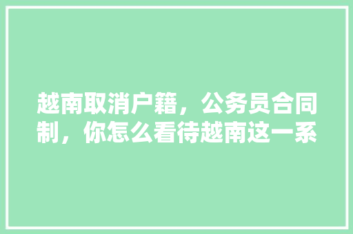 越南取消户籍，公务员合同制，你怎么看待越南这一系列改革，越南有公务员考试吗 大学排名