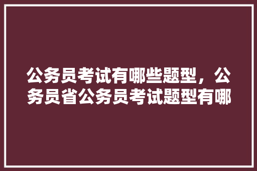 公务员考试有哪些题型，公务员省公务员考试题型有哪些 专业填报