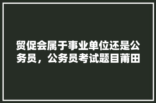 贸促会属于事业单位还是公务员，公务员考试题目莆田卷 公考知识