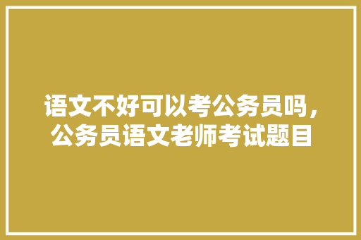 语文不好可以考公务员吗，公务员语文老师考试题目
