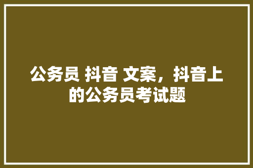 公务员 抖音 文案，抖音上的公务员考试题 教育科普