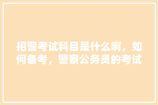 招警考试科目是什么啊，如何备考，警察公务员的考试题及答案 专业填报