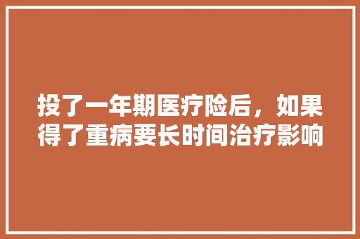 投了一年期医疗险后，如果得了重病要长时间治疗影响报销吗，公务员最难试题 教育科普