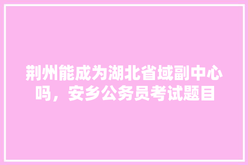 荆州能成为湖北省域副中心吗，安乡公务员考试题目 专业填报