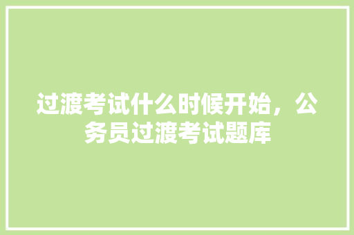 过渡考试什么时候开始，公务员过渡考试题库 教育科普