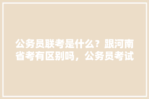 公务员联考是什么？跟河南省考有区别吗，公务员考试试卷真题 建筑考试