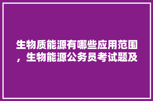 生物质能源有哪些应用范围，生物能源公务员考试题及答案 教育科普