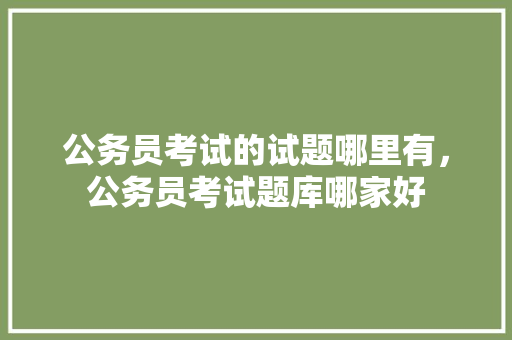 公务员考试的试题哪里有，公务员考试题库哪家好 大学排名