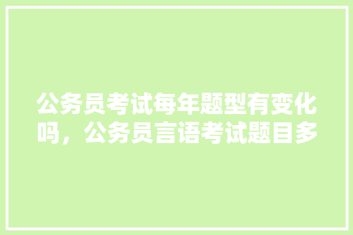 公务员考试每年题型有变化吗，公务员言语考试题目多吗知乎 教育科普
