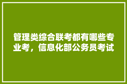管理类综合联考都有哪些专业考，信息化部公务员考试题库及答案 专业填报
