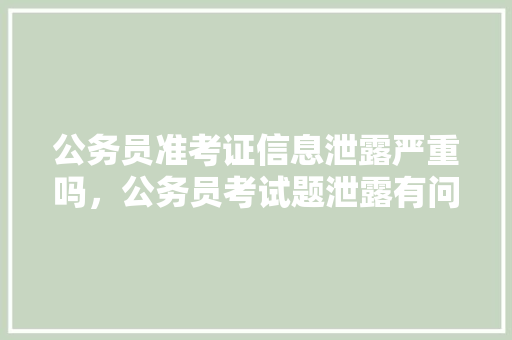 公务员准考证信息泄露严重吗，公务员考试题泄露有问题吗