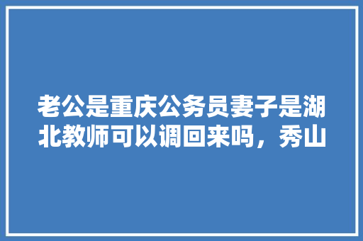 老公是重庆公务员妻子是湖北教师可以调回来吗,秀山公务员考试题及答案 专业填报 老公是重庆公务员妻子是湖北教师可以调回来吗,秀山公务员考试题及答案 专业填报