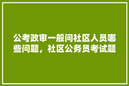 公考政审一般问社区人员哪些问题，社区公务员考试题目及答案 专业填报