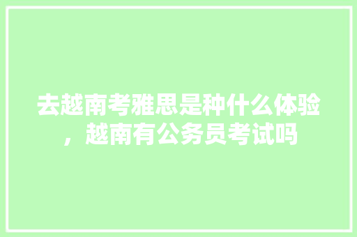 去越南考雅思是种什么体验，越南有公务员考试吗 专业填报